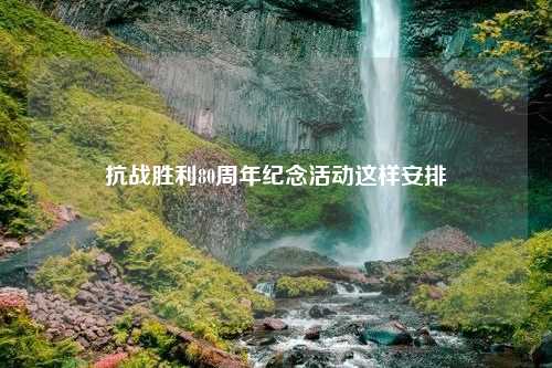抗战胜利80周年纪念活动这样安排
